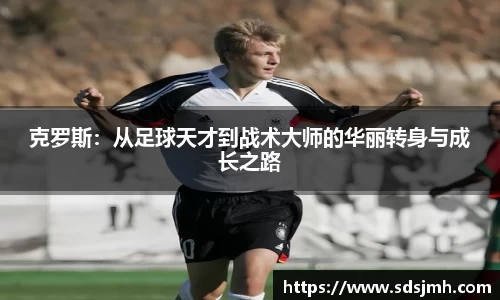 克罗斯：从足球天才到战术大师的华丽转身与成长之路
