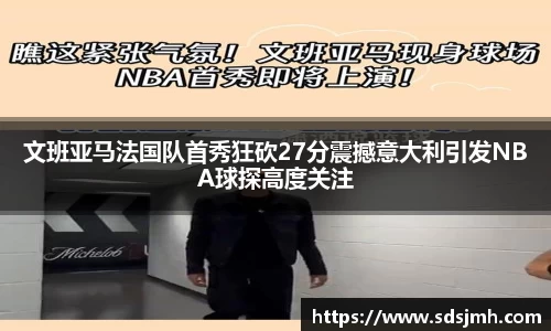 文班亚马法国队首秀狂砍27分震撼意大利引发NBA球探高度关注