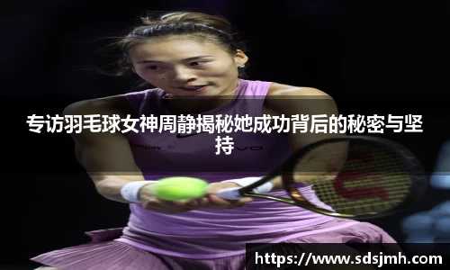 专访羽毛球女神周静揭秘她成功背后的秘密与坚持