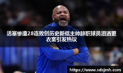 活塞惨遭28连败创历史新低主帅辞职球员泪洒更衣室引发热议