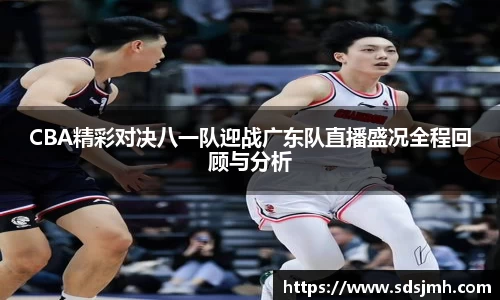 CBA精彩对决八一队迎战广东队直播盛况全程回顾与分析