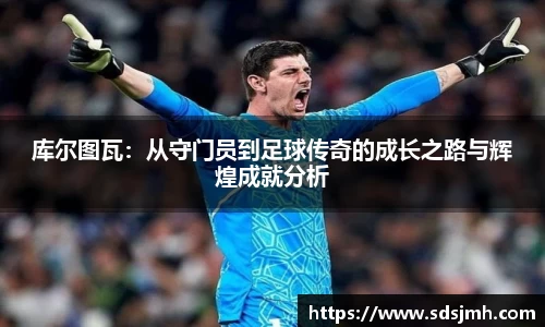 库尔图瓦：从守门员到足球传奇的成长之路与辉煌成就分析