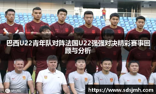 巴西U22青年队对阵法国U22强强对决精彩赛事回顾与分析