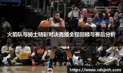 火箭队与骑士精彩对决直播全程回顾与赛后分析